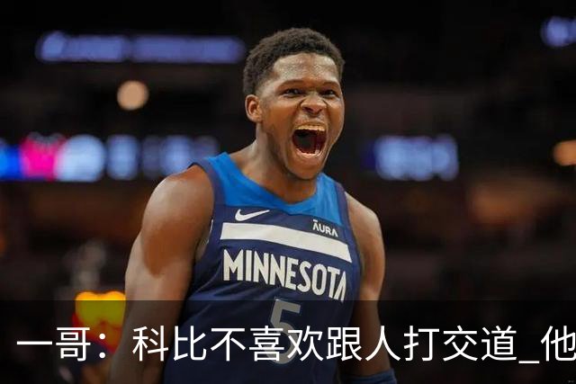 一哥：科比不喜欢跟人打交道 他真正尊重的只有一个人就是欧文